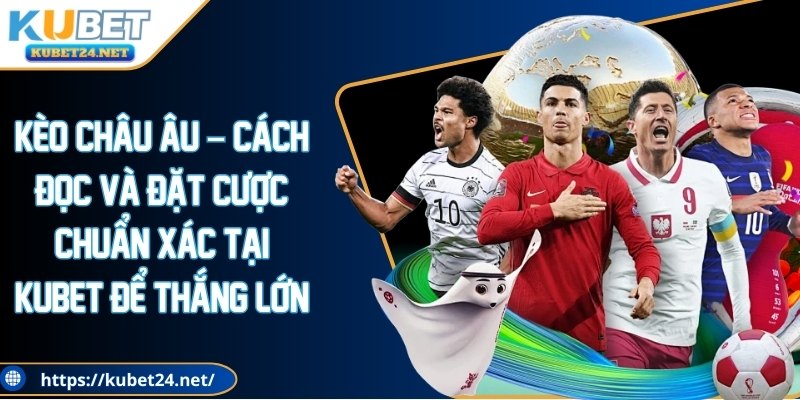 Kèo Châu Âu – Cách Đọc Và Đặt Cược Chuẩn Xác Tại Kubet