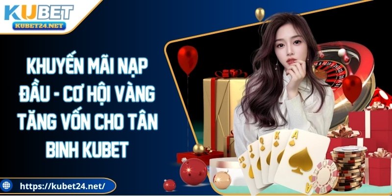 Khuyến Mãi Nạp Đầu - Cơ Hội Tăng Vốn Cho Tân Binh KUBET